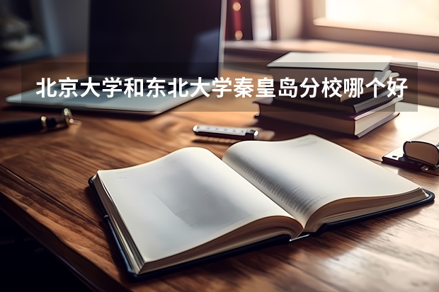 北京大学和东北大学秦皇岛分校哪个好 录取分数线对比一览
