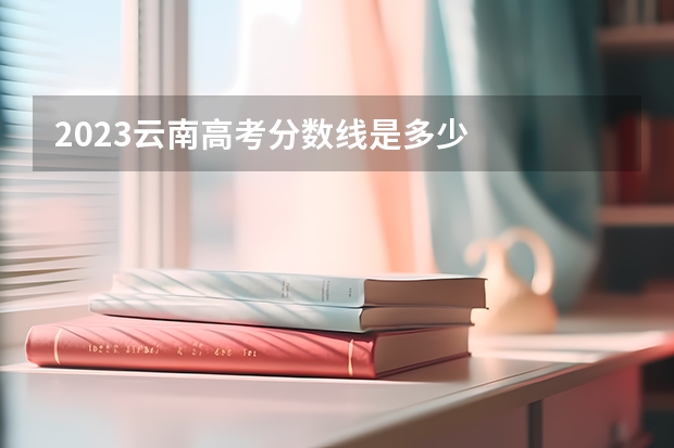 2023云南高考分数线是多少