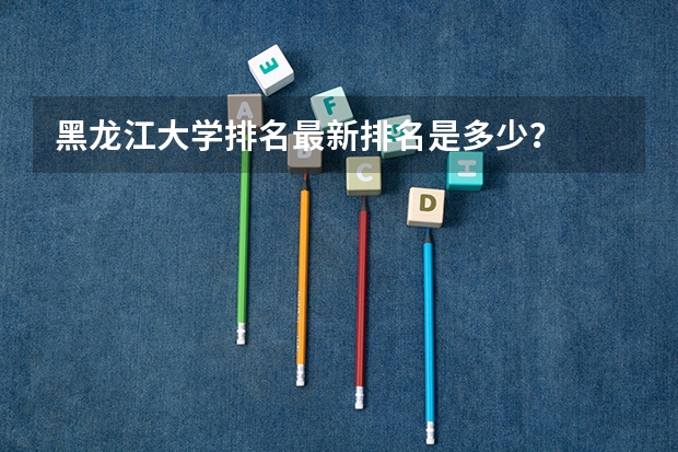 黑龙江大学排名最新排名是多少?