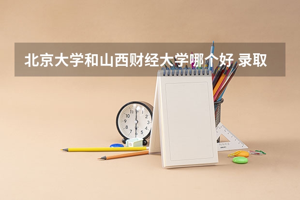 北京大学和山西财经大学哪个好 录取分数线对比一览