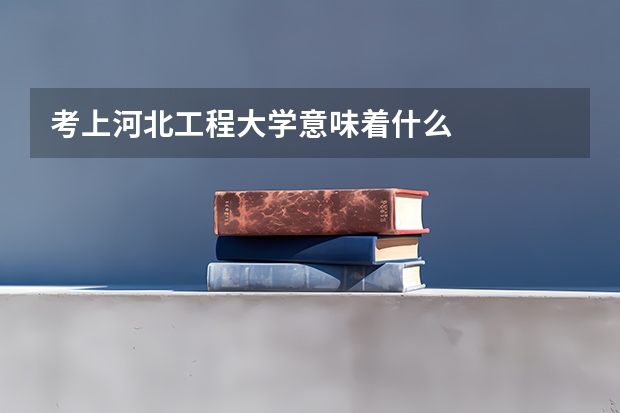 考上河北工程大学意味着什么