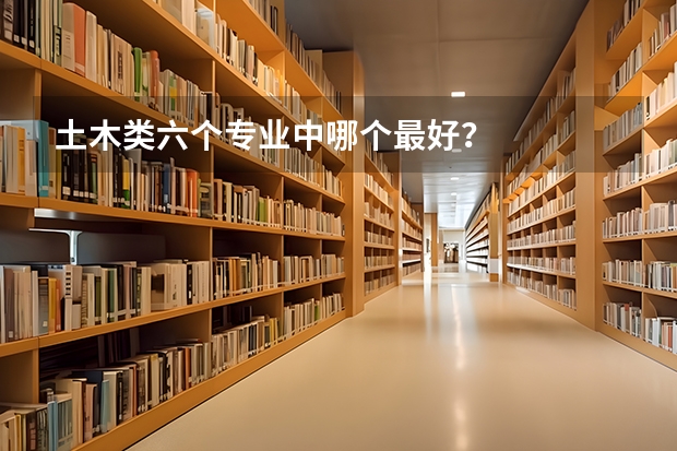 土木类六个专业中哪个最好？