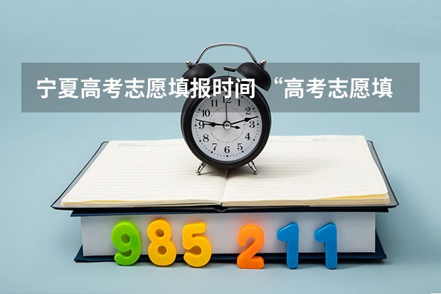 宁夏高考志愿填报时间 “高考志愿填报时间？