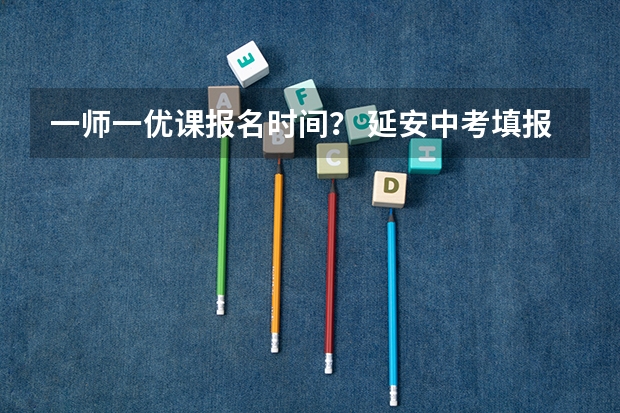 一师一优课报名时间？ 延安中考填报志愿技巧