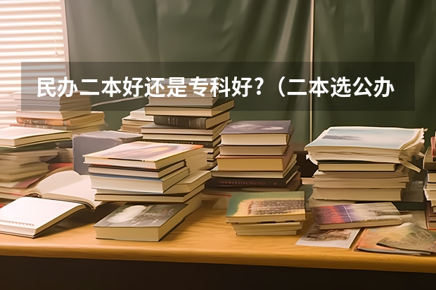 民办二本好还是专科好?（二本选公办好还是民办大学好）