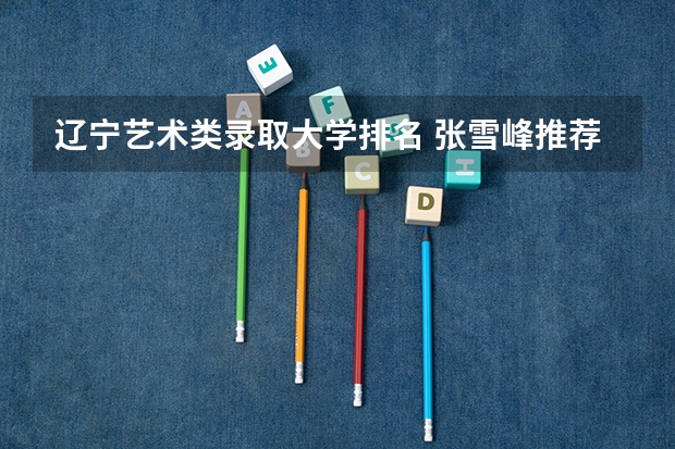 辽宁艺术类录取大学排名 张雪峰推荐过的传媒大学