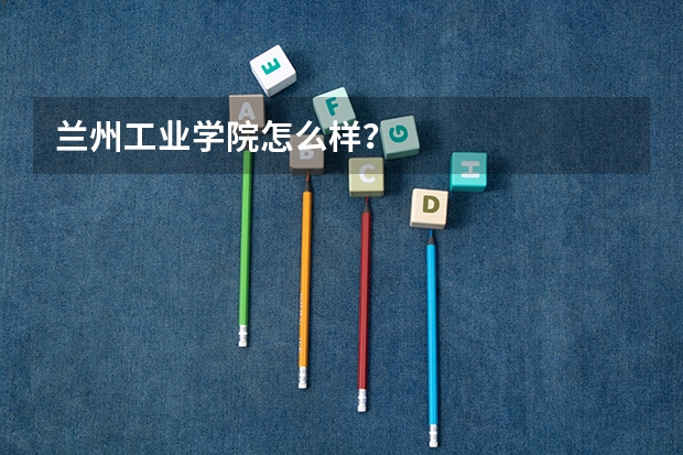 兰州工业学院怎么样？