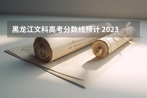 黑龙江文科高考分数线预计 2023年黑龙江高考文科分数线