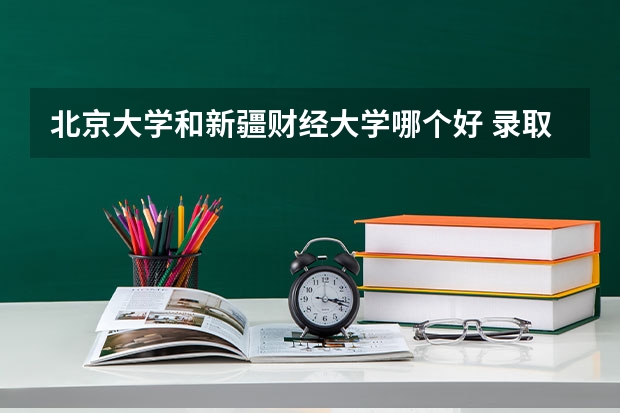 北京大学和新疆财经大学哪个好 录取分数线对比一览