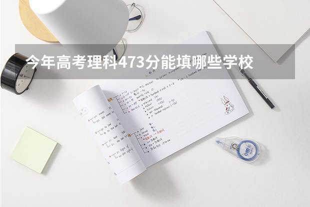 今年高考理科473分能填哪些学校