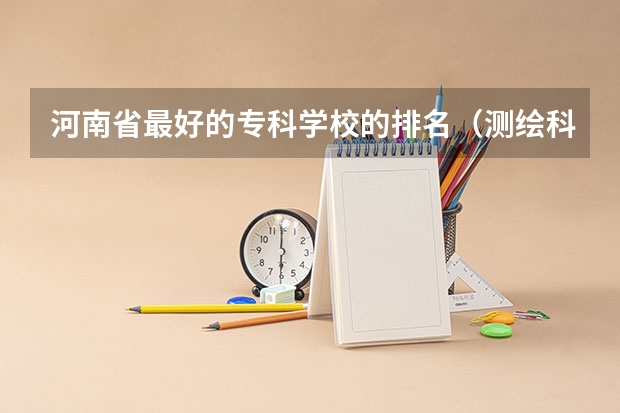 河南省最好的专科学校的排名（测绘科学与技术大学排名）