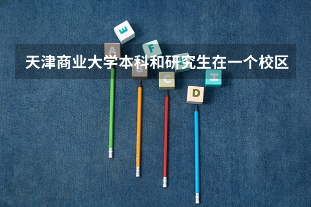 天津商业大学本科和研究生在一个校区吗