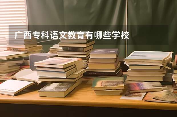 广西专科语文教育有哪些学校