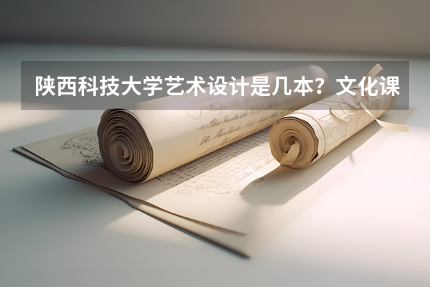 陕西科技大学艺术设计是几本？文化课要多少才能稳上？