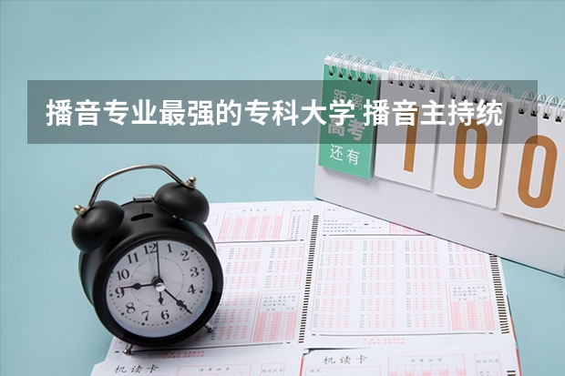 播音专业最强的专科大学 播音主持统招本专科专业院校