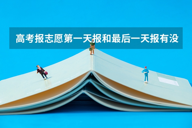 高考报志愿第一天报和最后一天报有没有区别 于高考 填写高考志愿时间