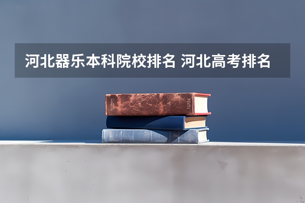 河北器乐本科院校排名 河北高考排名及各段录取分数线
