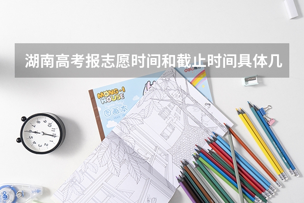 湖南高考报志愿时间和截止时间具体几点（湖南志愿填报时间2023）