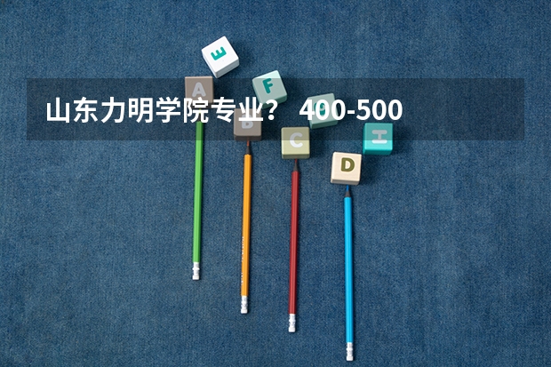 山东力明学院专业? 400-500分上的医科大学口腔(考生必看)