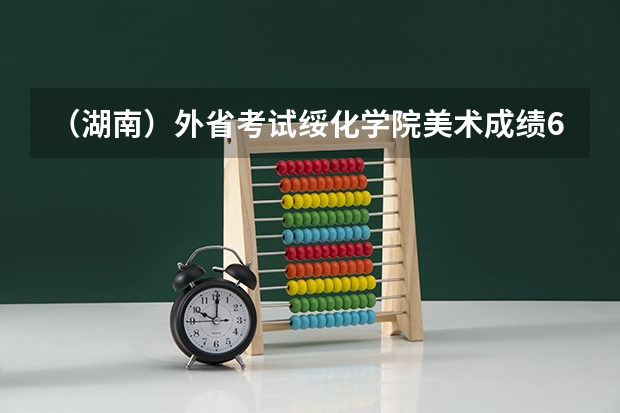 （湖南）外省考试绥化学院美术成绩60名高考283（理）能进绥化学院吗？