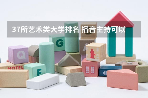 37所艺术类大学排名 播音主持可以考取那些大学啊？