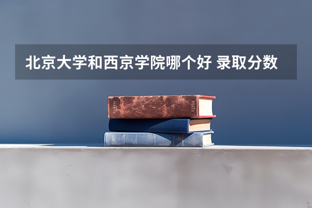 北京大学和西京学院哪个好 录取分数线对比一览