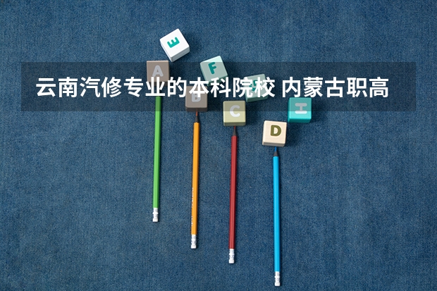 云南汽修专业的本科院校 内蒙古职高可以报考的本科学校