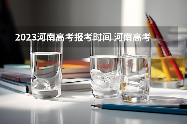 2023河南高考报考时间 河南高考填报志愿时间2023