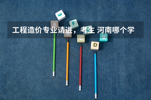 工程造价专业请进，考生 河南哪个学校的工程造价专业不错啊？