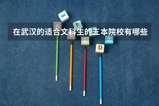 在武汉的适合文科生的三本院校有哪些?有哪些好的专业