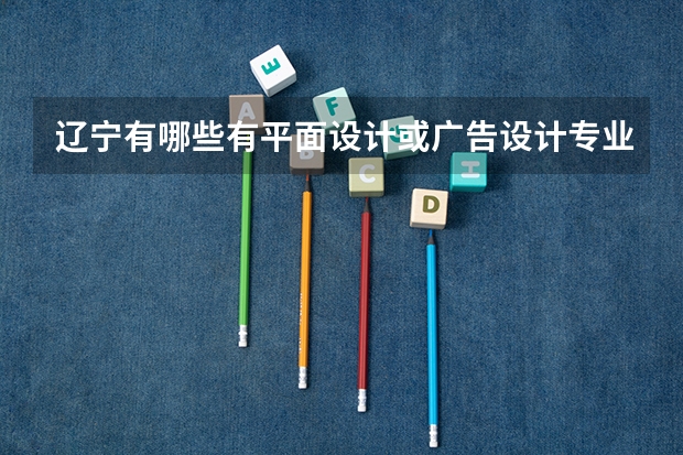 辽宁有哪些有平面设计或广告设计专业的本科学校啊？