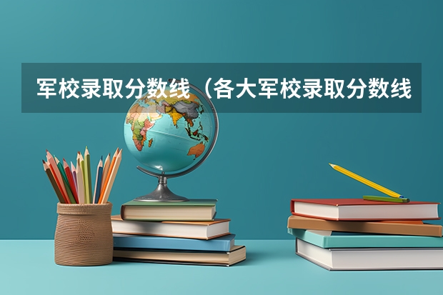 军校录取分数线（各大军校录取分数线）