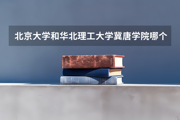 北京大学和华北理工大学冀唐学院哪个好 录取分数线对比一览