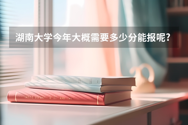湖南大学今年大概需要多少分能报呢?