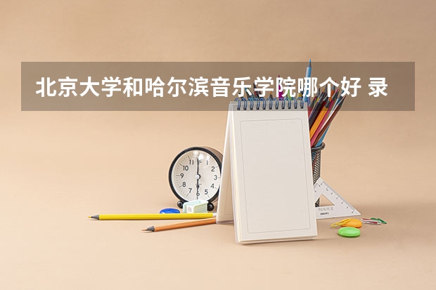 北京大学和哈尔滨音乐学院哪个好 录取分数线对比一览