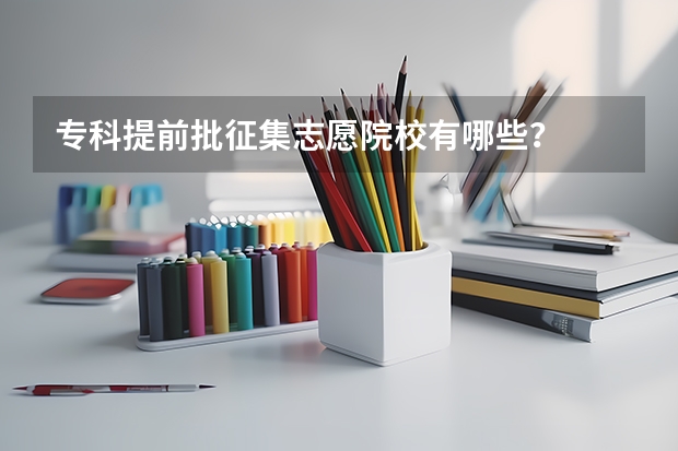 专科提前批征集志愿院校有哪些？