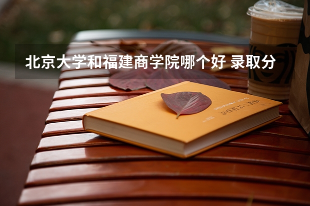 北京大学和福建商学院哪个好 录取分数线对比一览