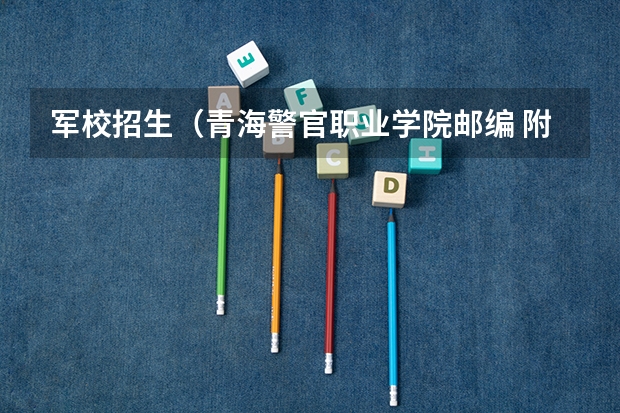 军校招生(青海警官职业学院邮编 附地址和介绍)