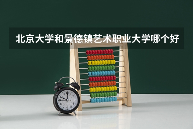 北京大学和景德镇艺术职业大学哪个好 录取分数线对比一览