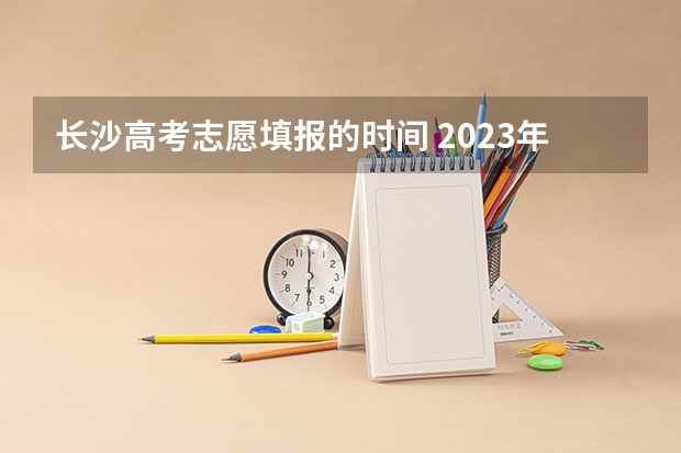 长沙高考志愿填报的时间 2023年湖南高考分数线公布
