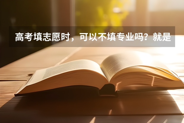 高考填志愿时，可以不填专业吗？就是一个专业也不填，但我会服从调剂