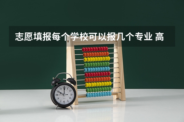 志愿填报每个学校可以报几个专业 高考能填报几个志愿几个专业