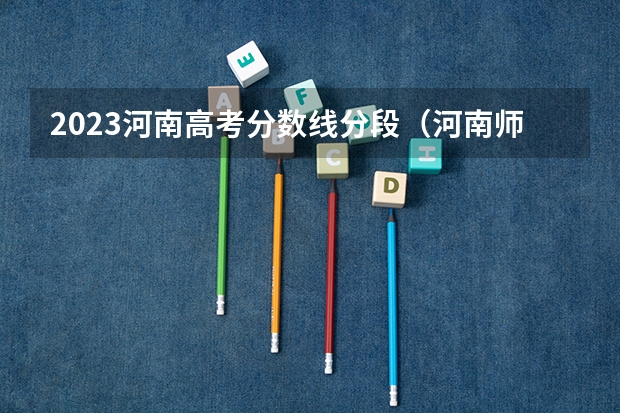 2023河南高考分数线分段（河南师范大学录取分数线）