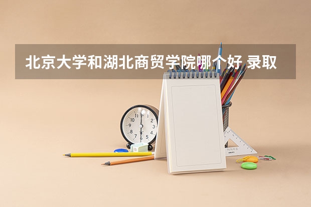 北京大学和湖北商贸学院哪个好 录取分数线对比一览