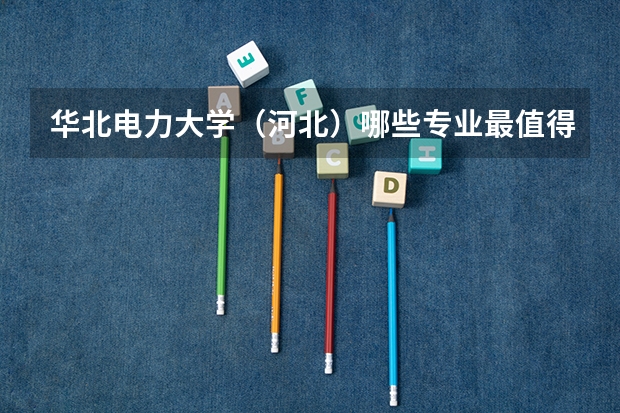 华北电力大学(河北)哪些专业最值得读?