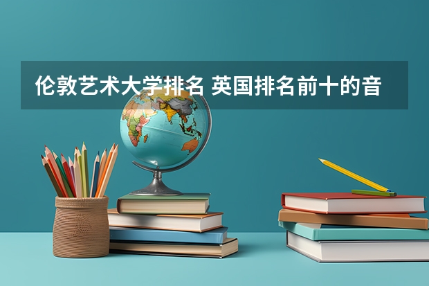 伦敦艺术大学排名 英国排名前十的音乐学院
