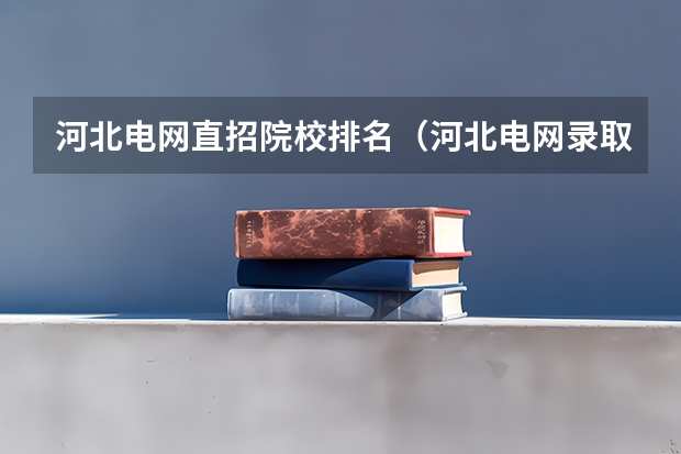 河北电网直招院校排名（河北电网录取院校排名）
