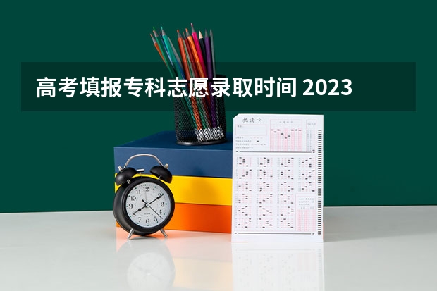 高考填报专科志愿录取时间 2023高考专科志愿录取时间