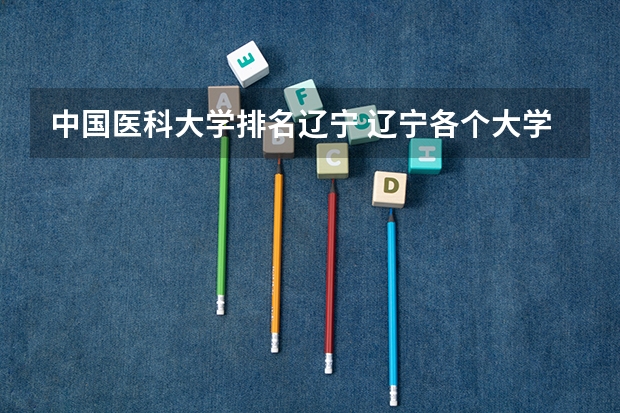 中国医科大学排名辽宁 辽宁各个大学排名
