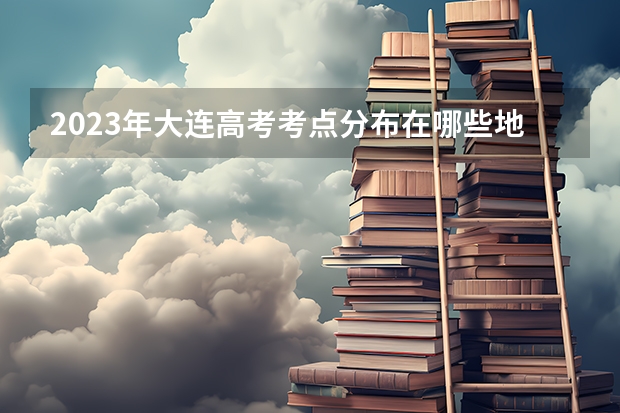 2023年大连高考考点分布在哪些地方？